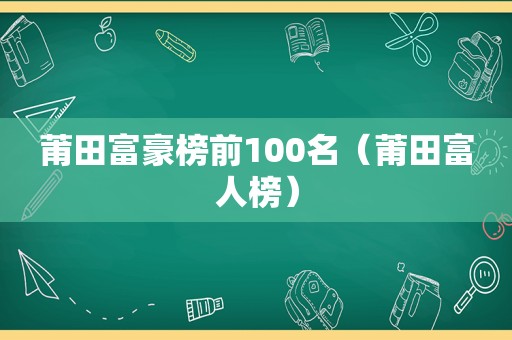 莆田富豪榜前100名（莆田富人榜）