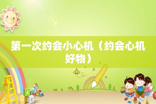 第一次约会小心机（约会心机好物）