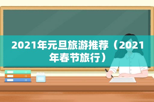 2021年元旦旅游推荐（2021年春节旅行）
