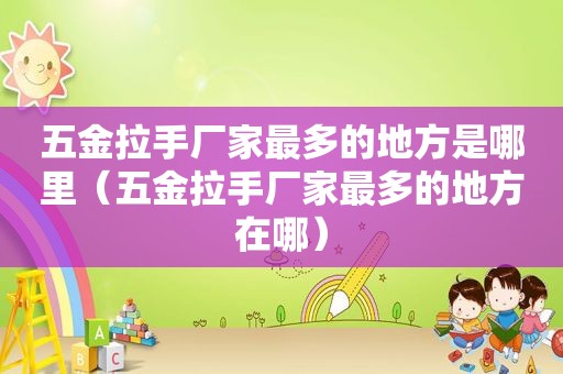 五金拉手厂家最多的地方是哪里（五金拉手厂家最多的地方在哪）