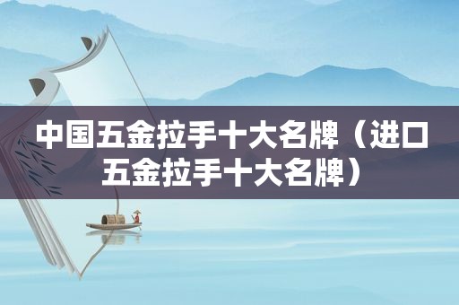 中国五金拉手十大名牌（进口五金拉手十大名牌）