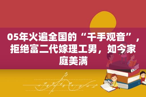 05年火遍全国的“千手观音”，拒绝富二代嫁理工男，如今家庭美满