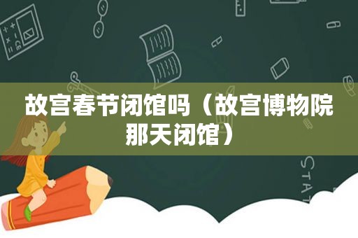 故宫春节闭馆吗（故宫博物院那天闭馆）