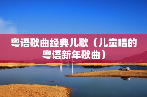 粤语歌曲经典儿歌（儿童唱的粤语新年歌曲）