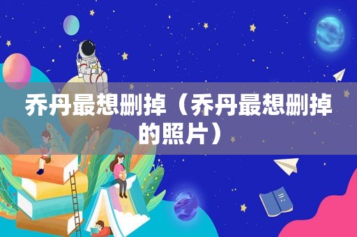 乔丹最想删掉（乔丹最想删掉的照片）