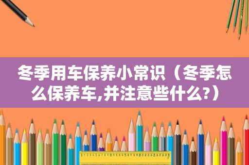 冬季用车保养小常识（冬季怎么保养车,并注意些什么?）
