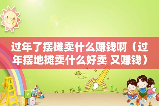 过年了摆摊卖什么赚钱啊（过年摆地摊卖什么好卖 又赚钱）