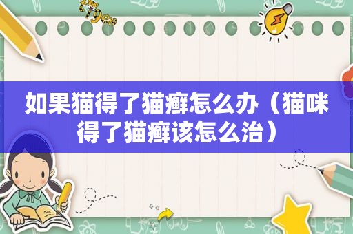 如果猫得了猫癣怎么办（猫咪得了猫癣该怎么治）