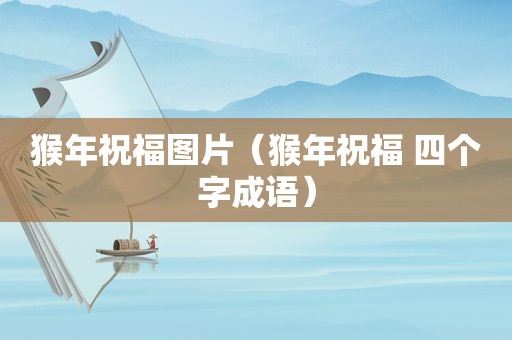 猴年祝福图片（猴年祝福 四个字成语）