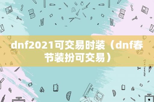 dnf2021可交易时装（dnf春节装扮可交易）