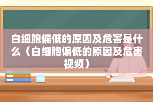 白细胞偏低的原因及危害是什么（白细胞偏低的原因及危害视频）