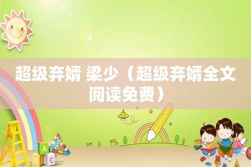 超级弃婿 梁少（超级弃婿全文阅读免费）