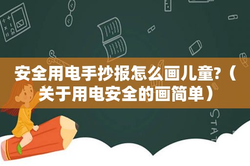安全用电手抄报怎么画儿童?（关于用电安全的画简单）
