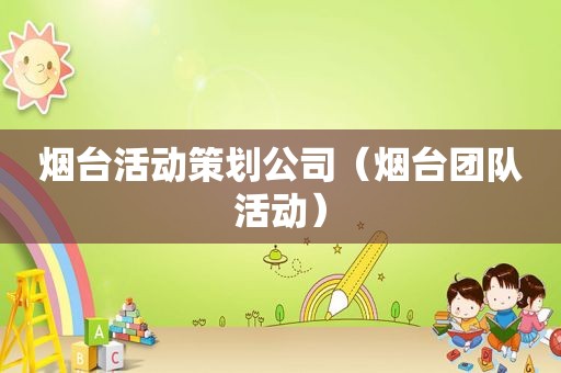 烟台活动策划公司（烟台团队活动）