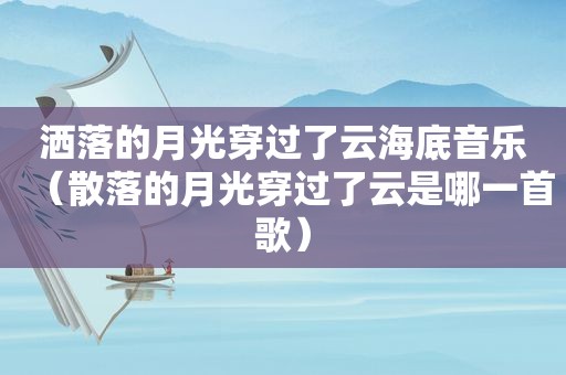 洒落的月光穿过了云海底音乐（散落的月光穿过了云是哪一首歌）