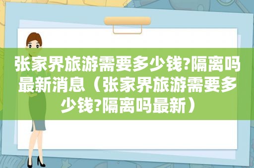 张家界旅游需要多少钱?隔离吗最新消息（张家界旅游需要多少钱?隔离吗最新）