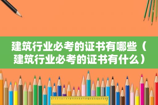 建筑行业必考的证书有哪些（建筑行业必考的证书有什么）
