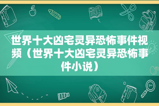 世界十大凶宅灵异恐怖事件视频（世界十大凶宅灵异恐怖事件小说）