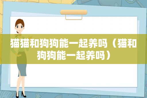 猫猫和狗狗能一起养吗（猫和狗狗能一起养吗）