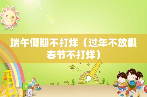 端午假期不打烊（过年不放假春节不打烊）