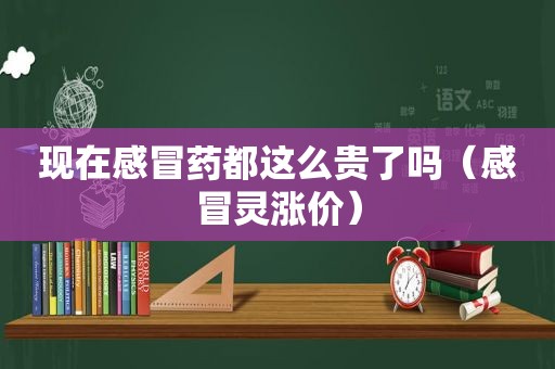 现在感冒药都这么贵了吗（感冒灵涨价）