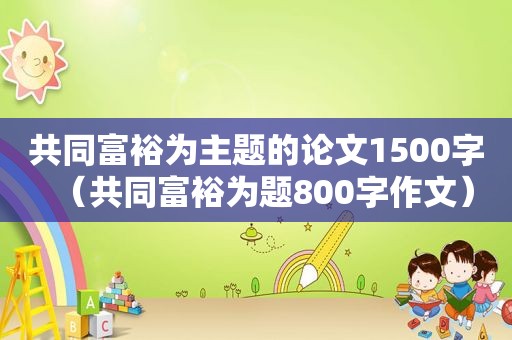 共同富裕为主题的论文1500字（共同富裕为题800字作文）