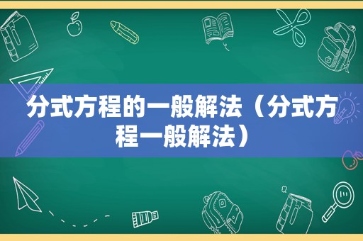分式方程的一般解法（分式方程一般解法）