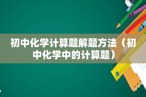 初中化学计算题解题方法（初中化学中的计算题）