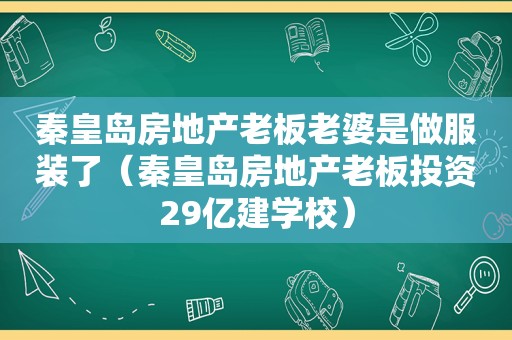 秦皇岛房地产老板老婆是做服装了（秦皇岛房地产老板投资29亿建学校）