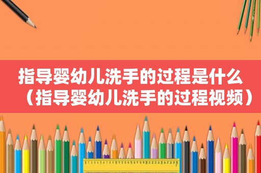 指导婴幼儿洗手的过程是什么（指导婴幼儿洗手的过程视频）