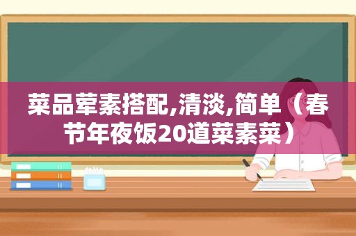 菜品荤素搭配,清淡,简单（春节年夜饭20道菜素菜）