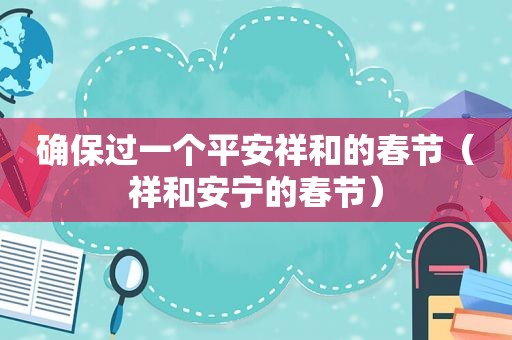 确保过一个平安祥和的春节（祥和安宁的春节）