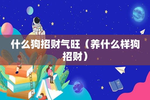 什么狗招财气旺（养什么样狗招财）