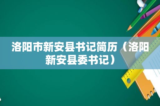 洛阳市新安县书记简历（洛阳新安县委书记）