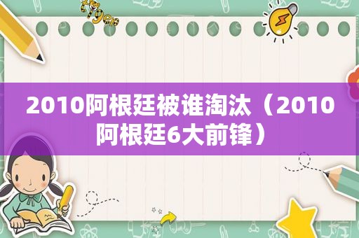 2010阿根廷被谁淘汰（2010阿根廷6大前锋）