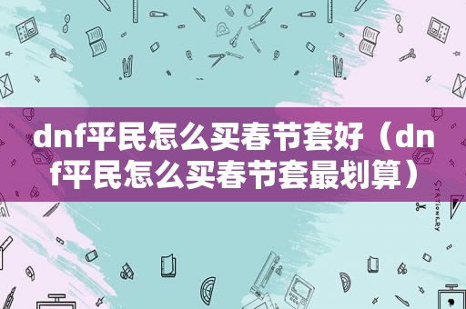 dnf平民怎么 *** 节套好（dnf平民怎么 *** 节套最划算）