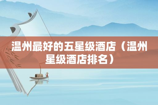 温州最好的五星级酒店（温州星级酒店排名）