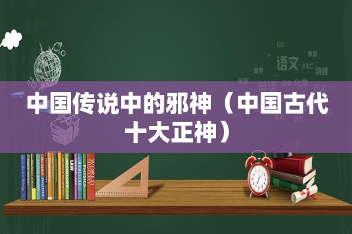 中国传说中的邪神（中国古代十大正神）