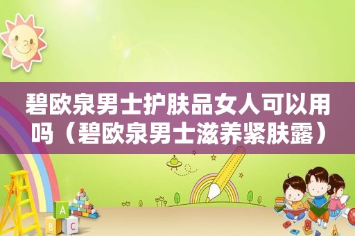碧欧泉男士护肤品女人可以用吗（碧欧泉男士滋养紧肤露）