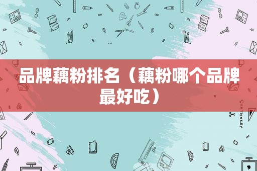 品牌藕粉排名（藕粉哪个品牌最好吃）
