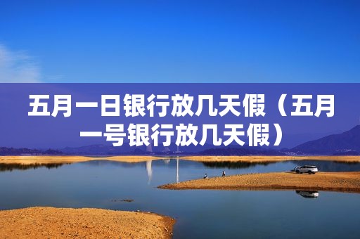 五月一日银行放几天假（五月一号银行放几天假）