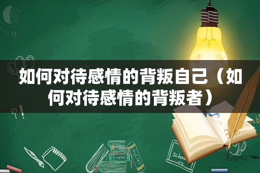 如何对待感情的背叛自己（如何对待感情的背叛者）
