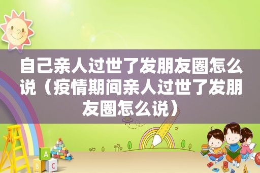 自己亲人过世了发朋友圈怎么说（疫情期间亲人过世了发朋友圈怎么说）