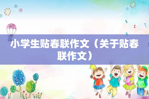 小学生贴春联作文（关于贴春联作文）