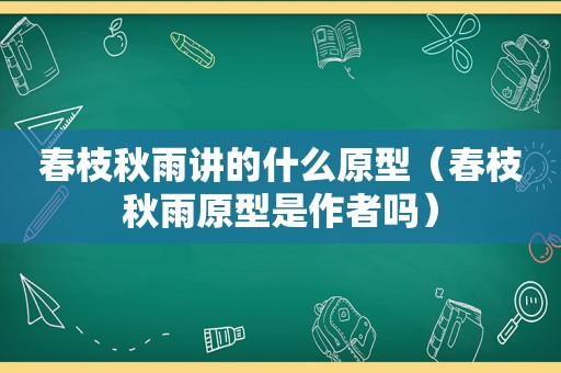 春枝秋雨讲的什么原型（春枝秋雨原型是作者吗）