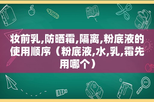 妆前乳,防晒霜,隔离,粉底液的使用顺序（粉底液,水,乳,霜先用哪个）