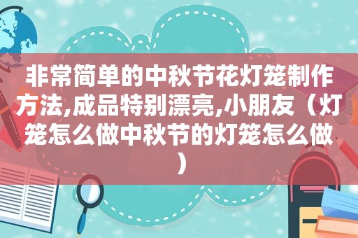 非常简单的中秋节花灯笼制作方法,成品特别漂亮,小朋友（灯笼怎么做中秋节的灯笼怎么做）