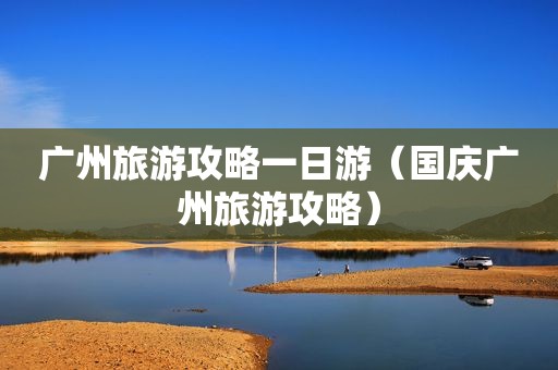 广州旅游攻略一日游（国庆广州旅游攻略）
