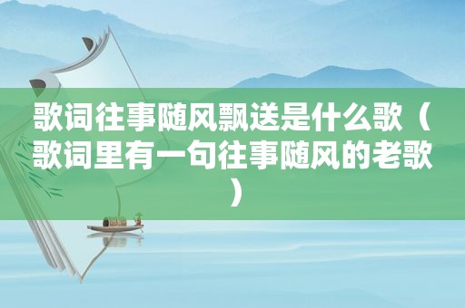 歌词往事随风飘送是什么歌（歌词里有一句往事随风的老歌）