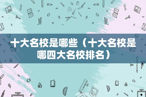 十大名校是哪些（十大名校是哪四大名校排名）